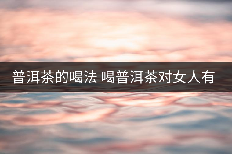 普洱茶的喝法 喝普洱茶對(duì)女人有何作用