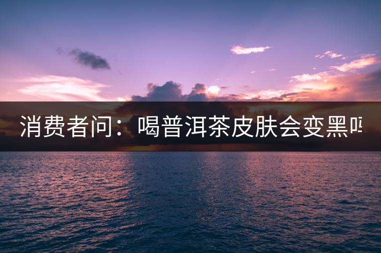 消費(fèi)者問(wèn)：喝普洱茶皮膚會(huì)變黑嗎？