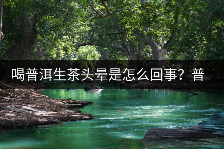 喝普洱生茶頭暈是怎么回事？普洱茶怎么喝？