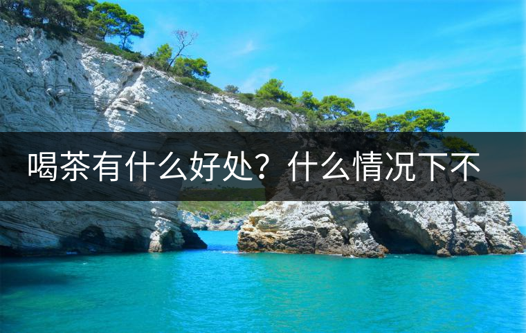 喝茶有什么好處？什么情況下不宜喝茶？