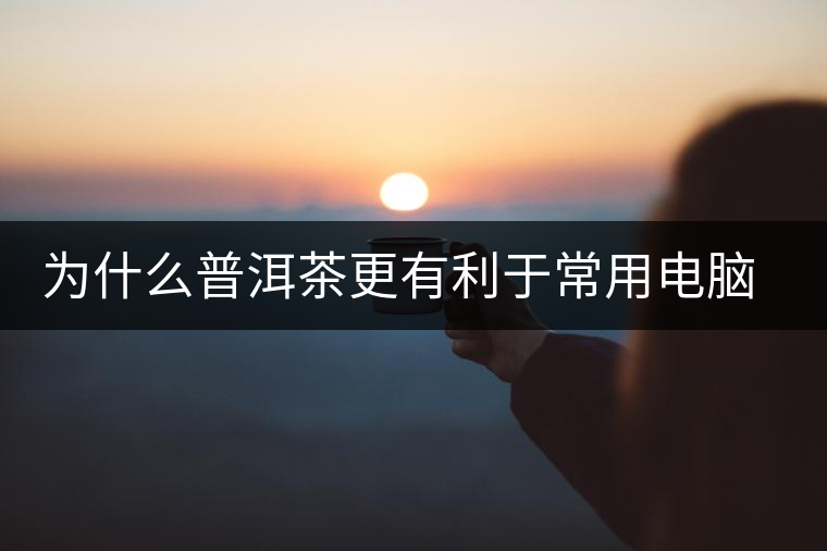 為什么普洱茶更有利于常用電腦的人呢？