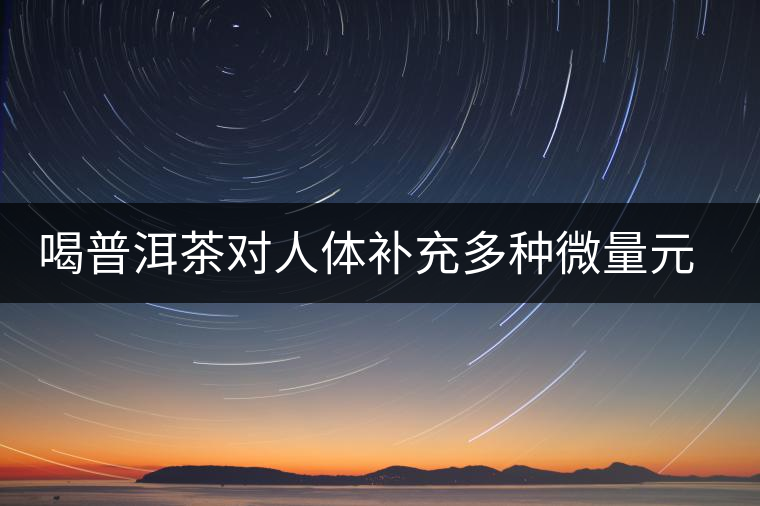 喝普洱茶對人體補充多種微量元素有用嗎？