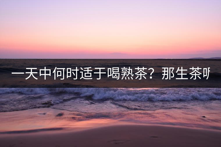 一天中何時適于喝熟茶？那生茶呢？