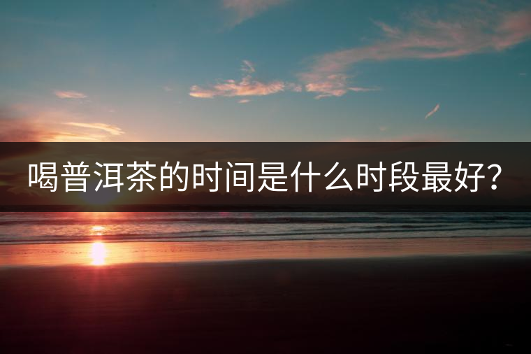 喝普洱茶的時間是什么時段最好？