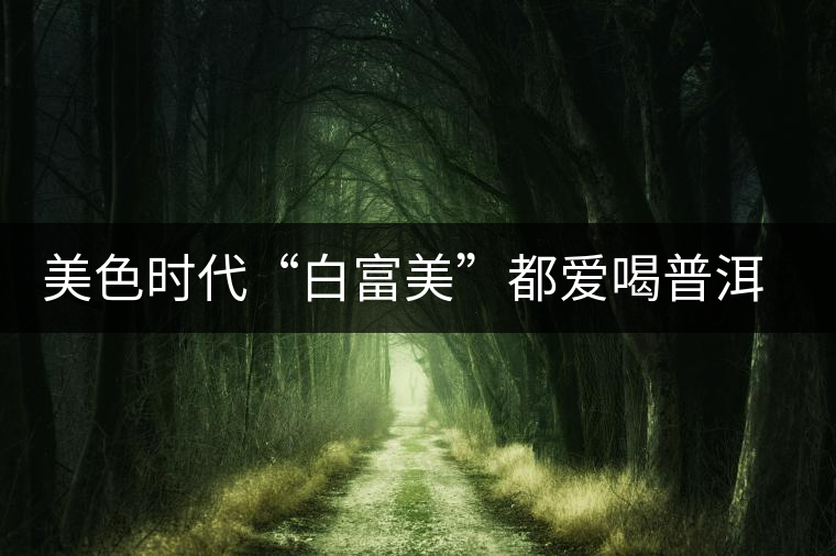 美色時(shí)代“白富美”都愛喝普洱茶美容？