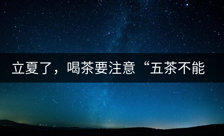 立夏了，喝茶要注意“五茶不能飲”，多喝這些茶才健康