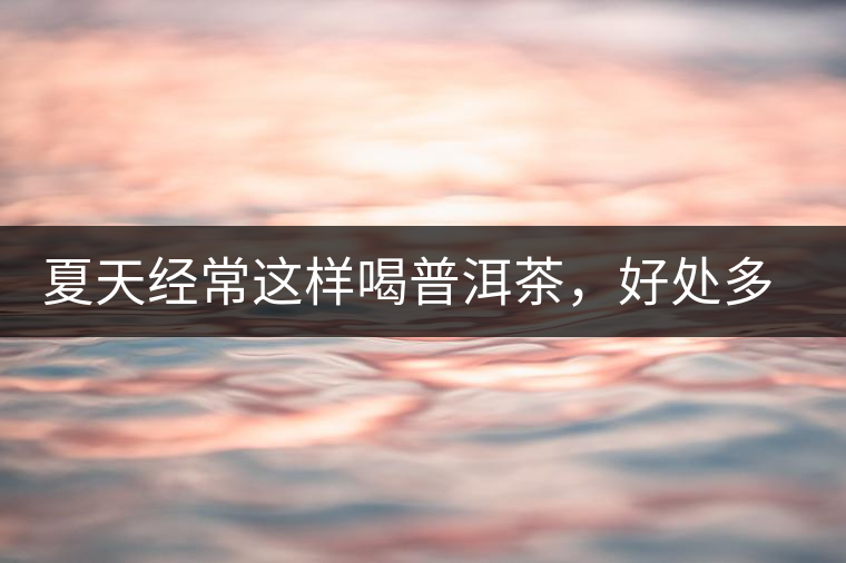 夏天經(jīng)常這樣喝普洱茶，好處多的你想不到