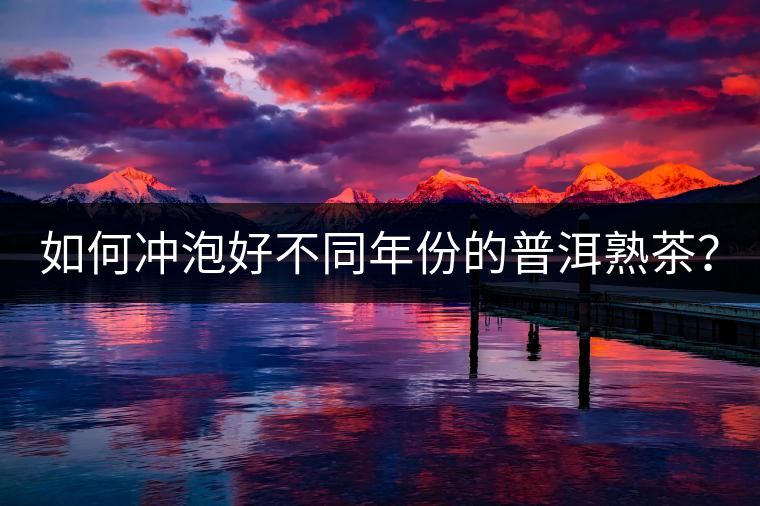 如何沖泡好不同年份的普洱熟茶？