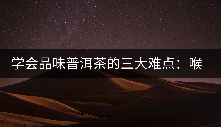 學會品味普洱茶的三大難點：喉韻、水性和茶氣