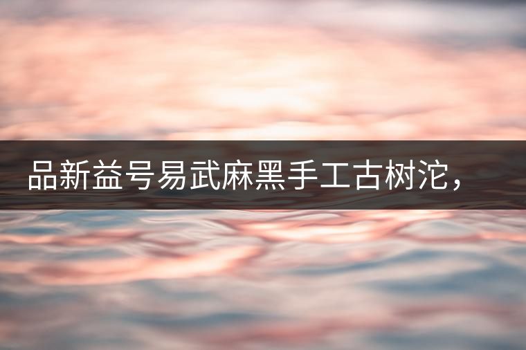 品新益號易武麻黑手工古樹沱，蜜香濃郁