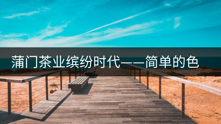 蒲門茶業(yè)繽紛時(shí)代——簡(jiǎn)單的色彩帶來繽紛的時(shí)尚