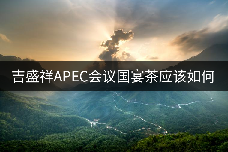 吉盛祥APEC會議國宴茶應該如何品鑒？