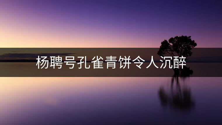 楊聘號孔雀青餅令人沉醉 楊聘號孔雀青餅令人沉醉