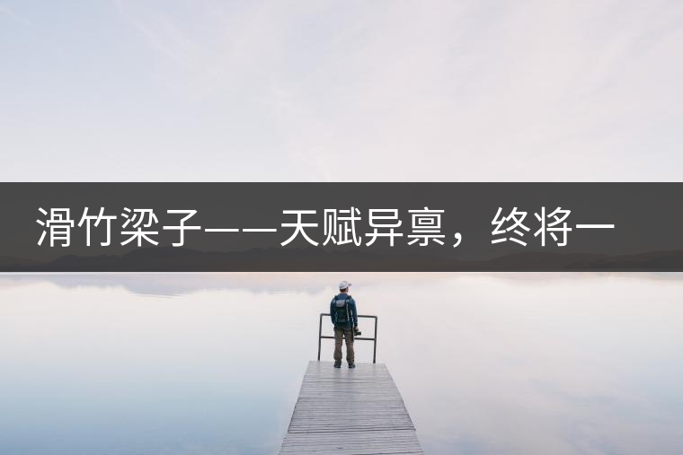 滑竹梁子——天賦異稟，終將一鳴驚人