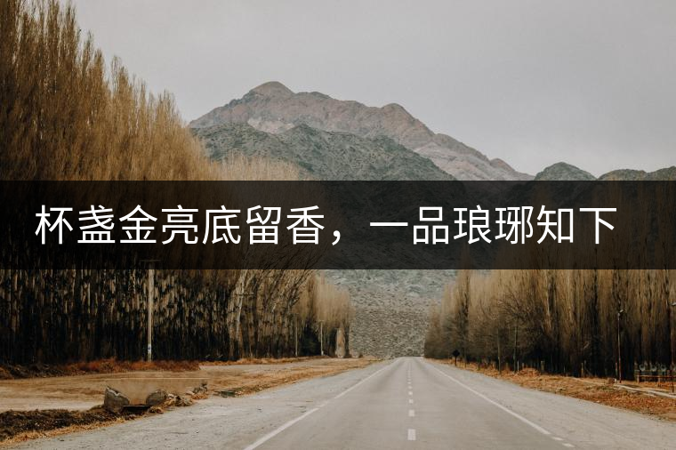 杯盞金亮底留香，一品瑯琊知下關(guān)