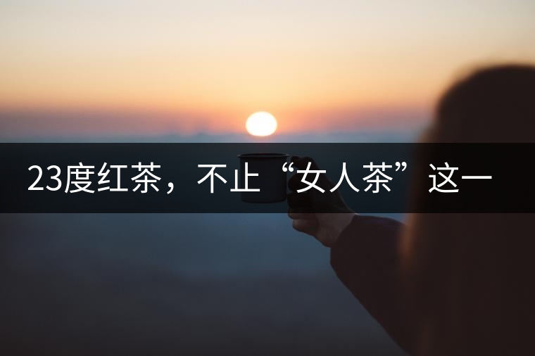 23度紅茶，不止“女人茶”這一個(gè)標(biāo)簽