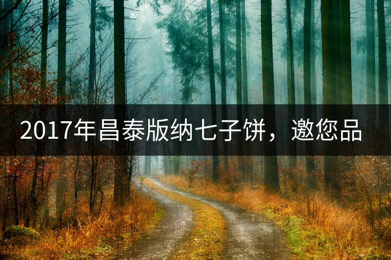 2017年昌泰版納七子餅，邀您品鑒！