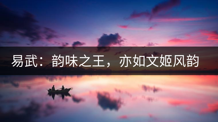 易武：韻味之王，亦如文姬風(fēng)韻迷人