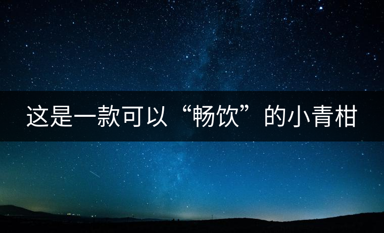 這是一款可以“暢飲”的小青柑 這是一款可以“暢飲”的小青柑