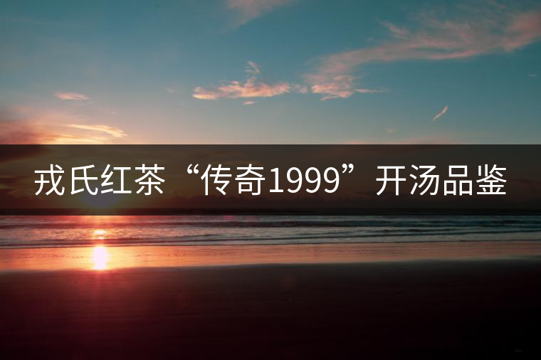 戎氏紅茶“傳奇1999”開(kāi)湯品鑒 戎氏紅茶“傳奇1999”開(kāi)湯品鑒