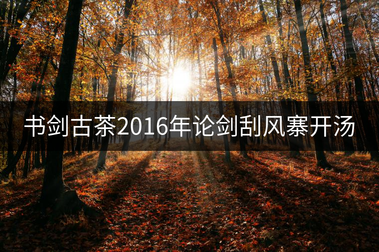 書劍古茶2016年論劍刮風寨開湯 書劍古茶2016年論劍刮風寨開湯