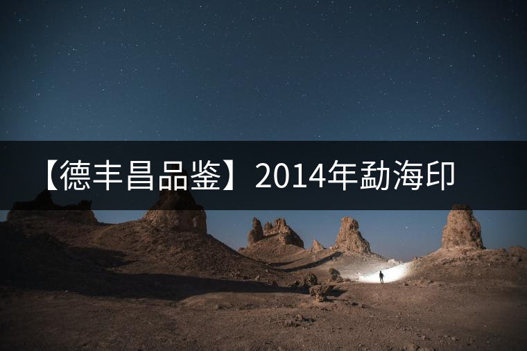 【德豐昌品鑒】2014年勐海印象