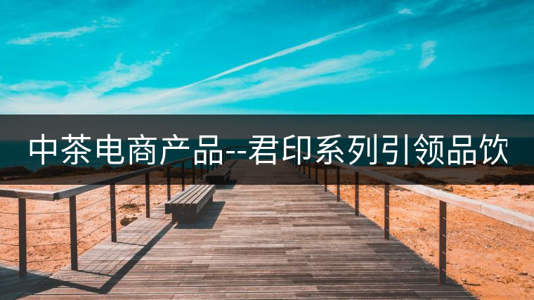中茶電商產(chǎn)品--君印系列引領(lǐng)品飲風(fēng)潮！