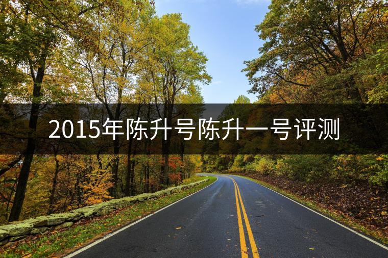 2015年陳升號(hào)陳升一號(hào)評(píng)測(cè) 2015年陳升號(hào)陳升一號(hào)評(píng)測(cè)