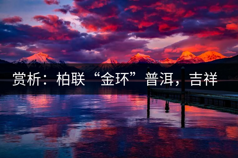 賞析：柏聯(lián)“金環(huán)”普洱，吉祥小巧、方便攜帶