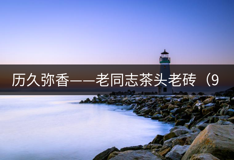 歷久彌香——老同志茶頭老磚(9908第Ⅲ代)開湯 歷久彌香——老同志茶頭老磚(9908第Ⅲ代)開湯