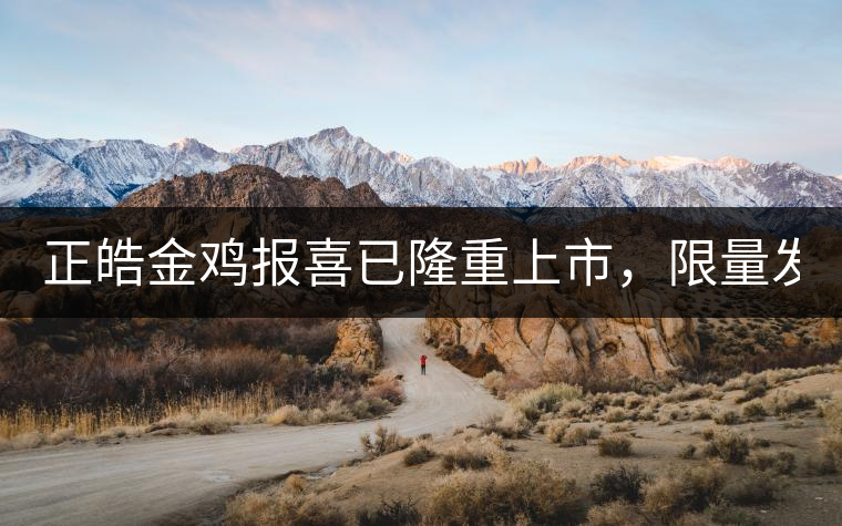 正皓金雞報(bào)喜已隆重上市，限量發(fā)售！只有280件！