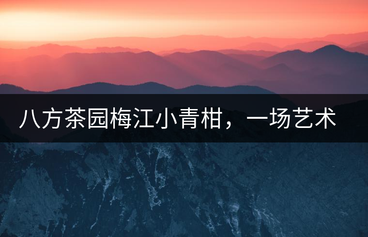 八方茶園梅江小青柑，一場(chǎng)藝術(shù)巔峰的際會(huì)【新品上市】！