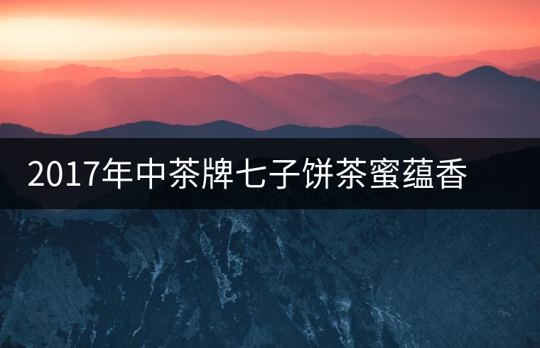 2017年中茶牌七子餅茶蜜蘊香(生茶)上市 2017年中茶牌七子餅茶蜜蘊香(生茶)上市