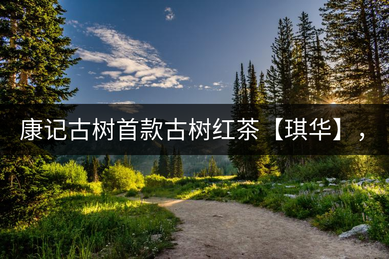 康記古樹首款古樹紅茶【琪華】，溫情上市！