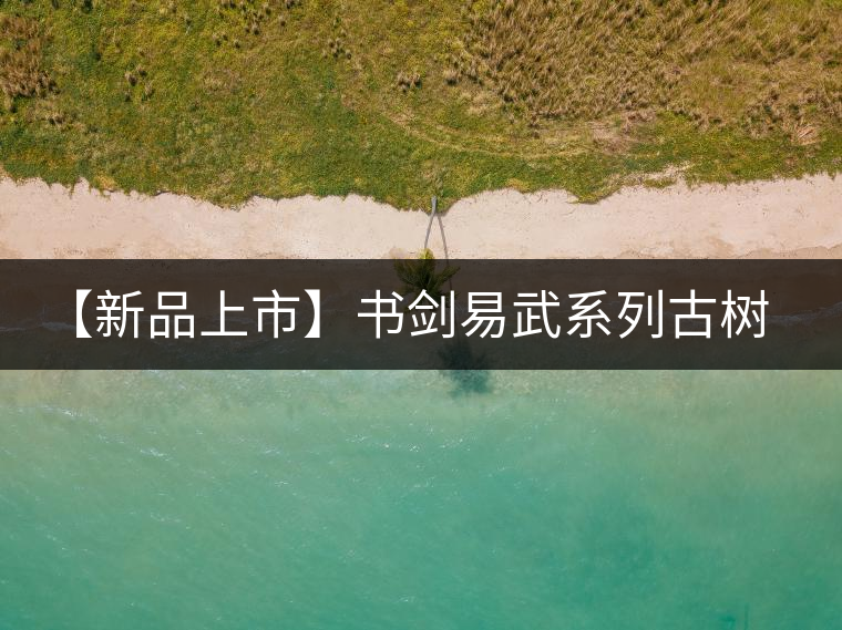 【新品上市】書劍易武系列古樹早春茶震撼上市！