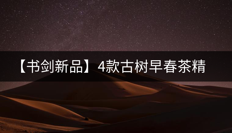 【書(shū)劍新品】4款古樹(shù)早春茶精彩上市！