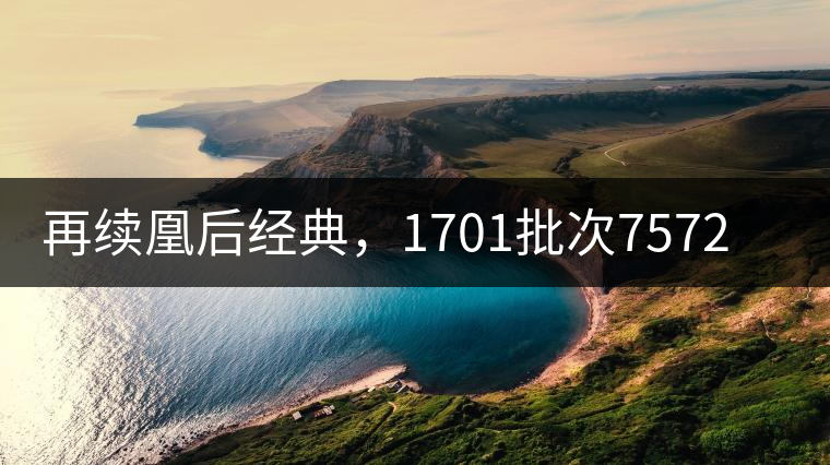 再續(xù)凰后經(jīng)典，1701批次7572即將上市！