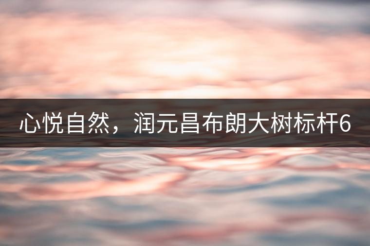 心悅自然，潤元昌布朗大樹標(biāo)桿601千山悅即將上市