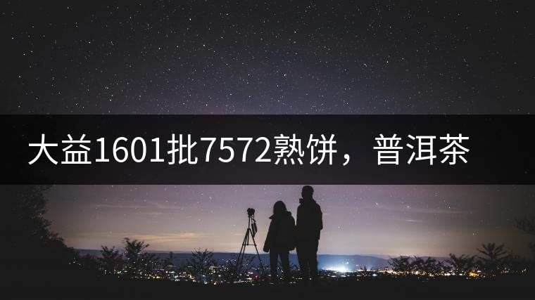 大益1601批7572熟餅，普洱茶行業(yè)標桿又來了！
