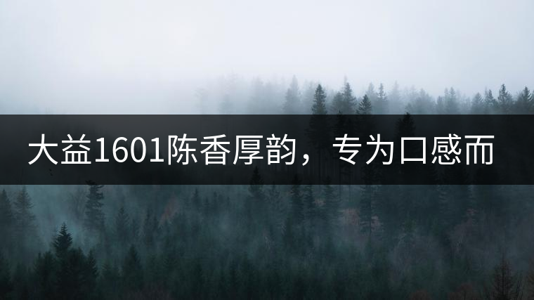大益1601陳香厚韻，專為口感而來