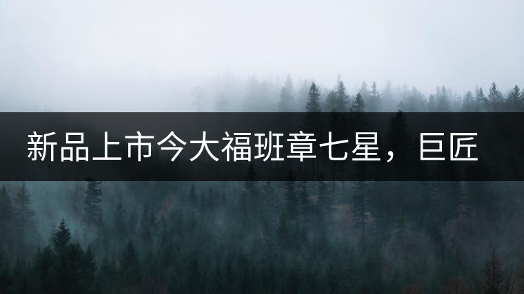 新品上市今大福班章七星，巨匠的技與心，傳世之餅
