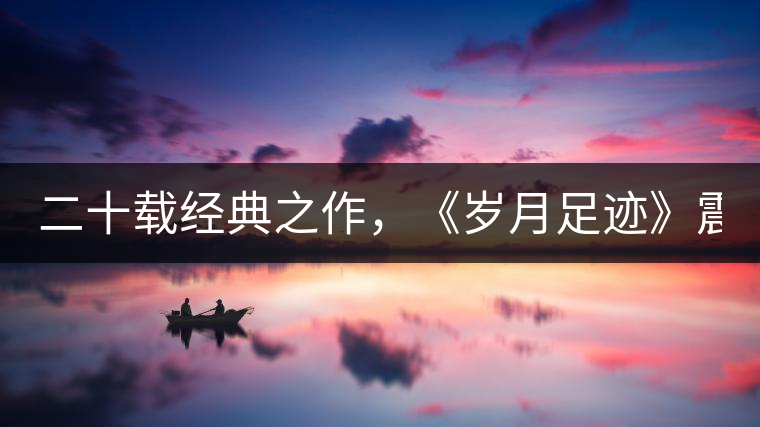 二十載經(jīng)典之作，《歲月足跡》震撼上市！