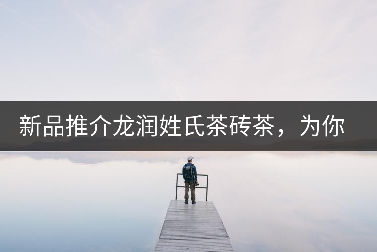 新品推介龍潤姓氏茶磚茶，為你“磚”屬而來！