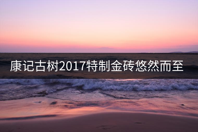 康記古樹(shù)2017特制金磚悠然而至！