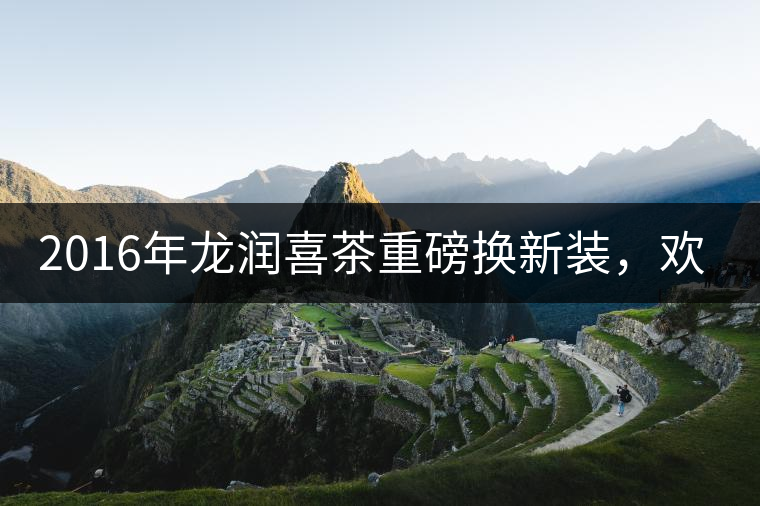 2016年龍潤(rùn)喜茶重磅換新裝，歡喜上市！