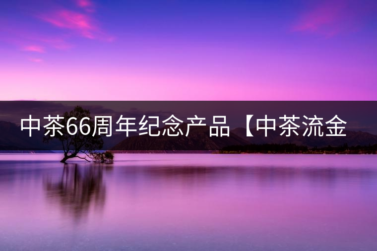 中茶66周年紀(jì)念產(chǎn)品【中茶流金歲月】即將隆重上市。