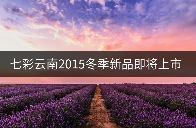 七彩云南2015冬季新品即將上市，敬請期待！