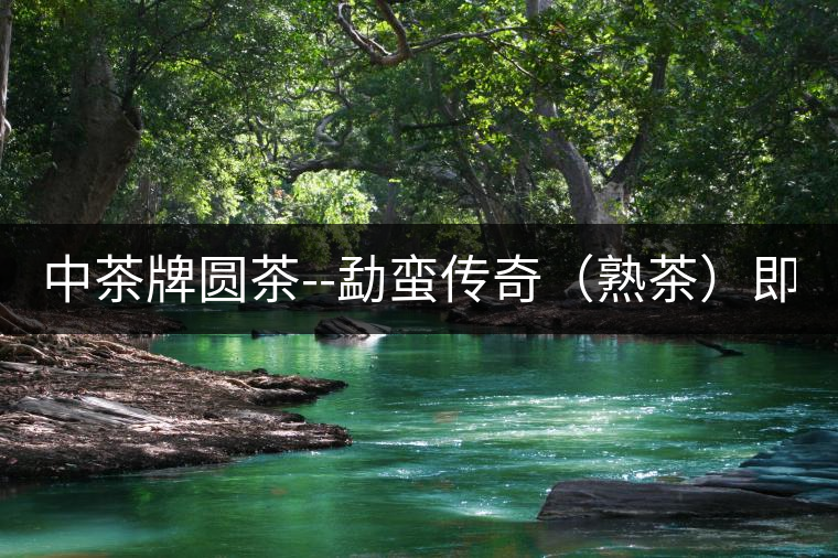 中茶牌圓茶--勐蠻傳奇（熟茶）即將上市！