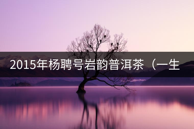 2015年楊聘號(hào)巖韻普洱茶（一生一熟）隆重上市！