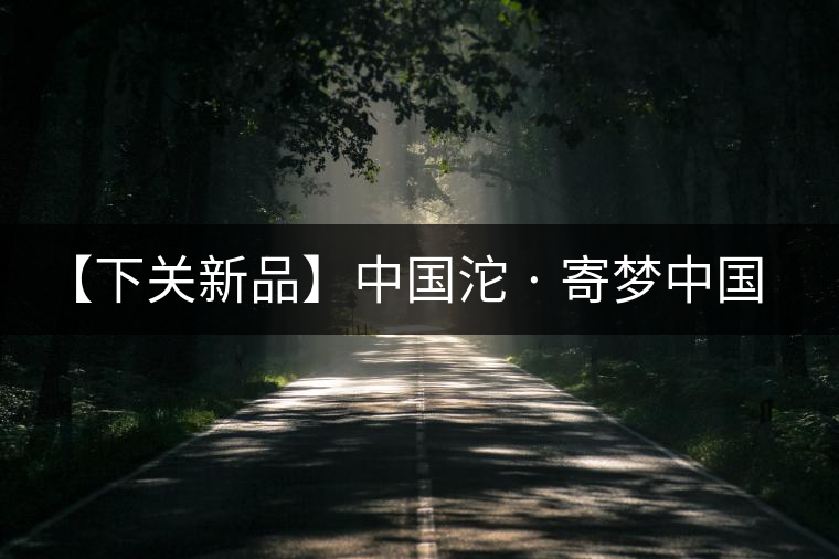 【下關(guān)新品】中國沱 · 寄夢中國 【下關(guān)新品】中國沱 · 寄夢中國